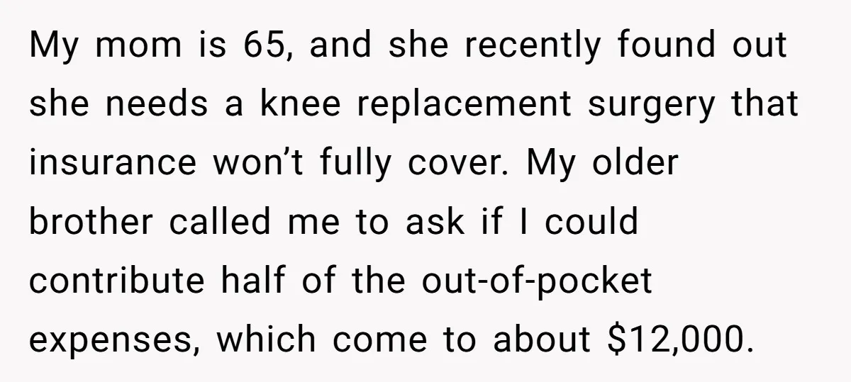 My mom is 65, and she recently found out she needs a knee replacement surgery that insurance won’t fully cover. My older brother called me to ask if I could...