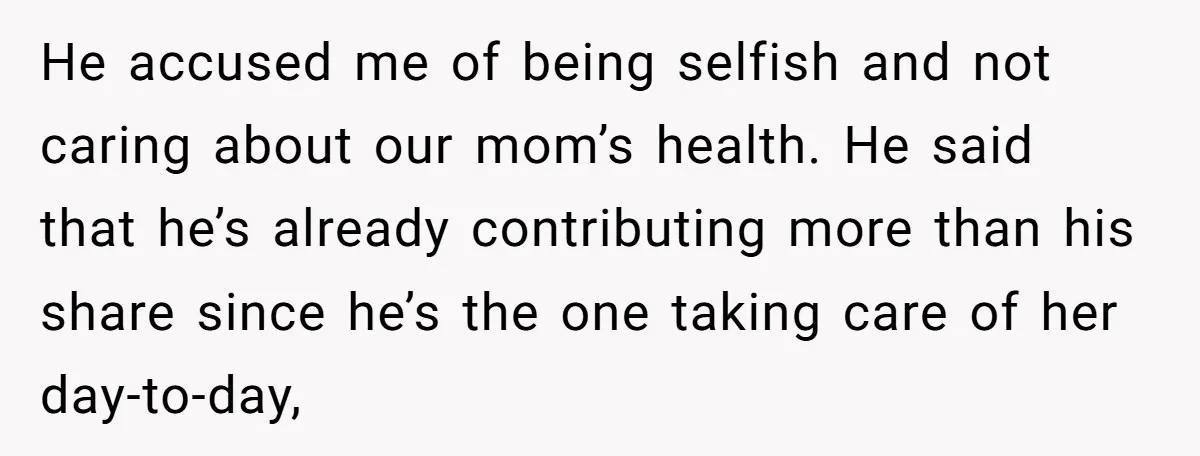 He accused me of being selfish and not caring about our mom’s health. He said that he’s already contributing more than his share since he’s the one taking care of...
