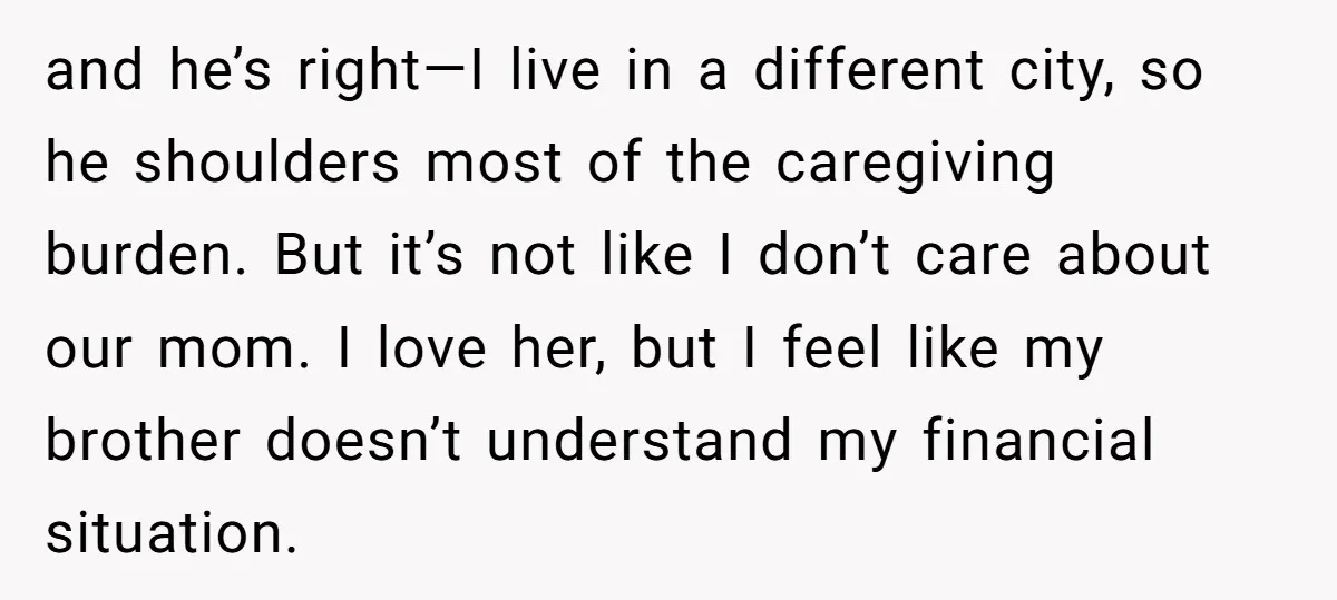 and he’s right—I live in a different city, so he shoulders most of the caregiving burden. But it’s not like I don’t care about our mom. I love her, but...