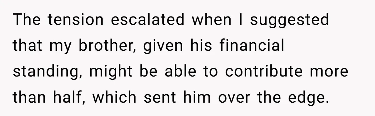 The tension escalated when I suggested that my brother, given his financial standing, might be able to contribute more than half, which sent him over the edge.