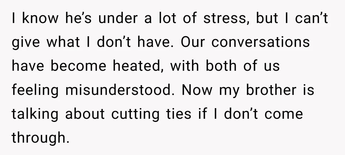 I know he’s under a lot of stress, but I can’t give what I don’t have. Our conversations have become heated, with both of us feeling misunderstood. Now my brother...