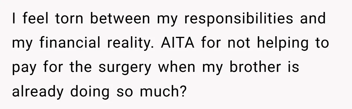 I feel torn between my responsibilities and my financial reality. AITA for not helping to pay for the surgery when my brother is already doing so much?
