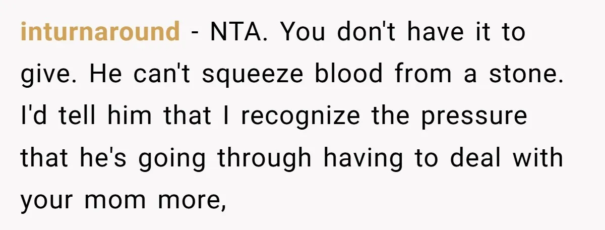 inturnaround − NTA. You don't have it to give. He can't squeeze blood from a stone. I'd tell him that I recognize the pressure that he's going through having to...