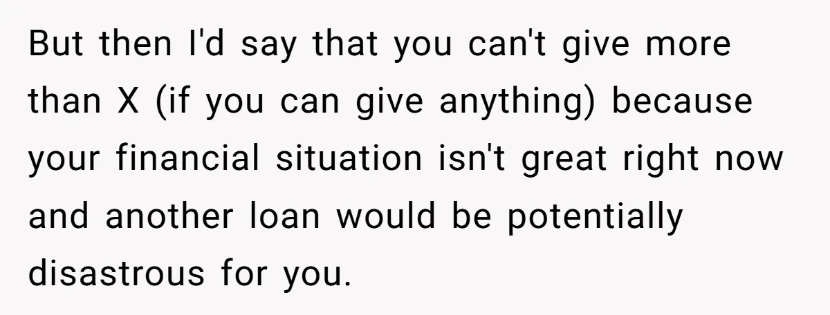 But then I'd say that you can't give more than X (if you can give anything) because your financial situation isn't great right now and another loan would be potentially...