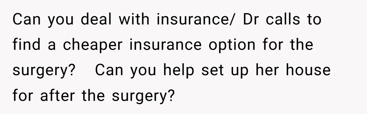 Can you deal with insurance/ Dr calls to find a cheaper insurance option for the surgery?   Can you help set up her house for after the surgery?