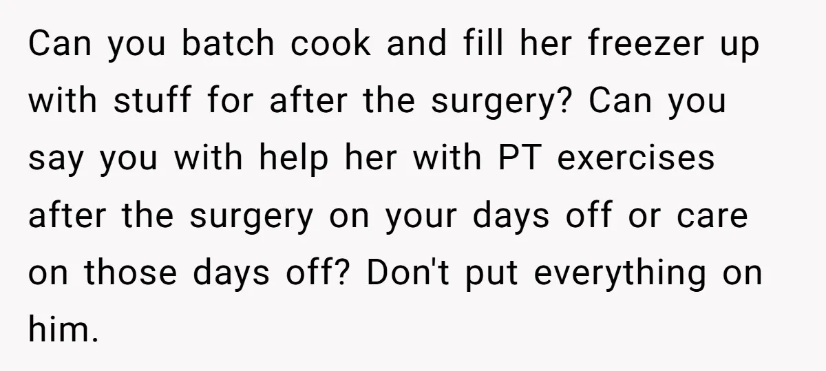 Can you batch cook and fill her freezer up with stuff for after the surgery? Can you say you with help her with PT exercises after the surgery on your...