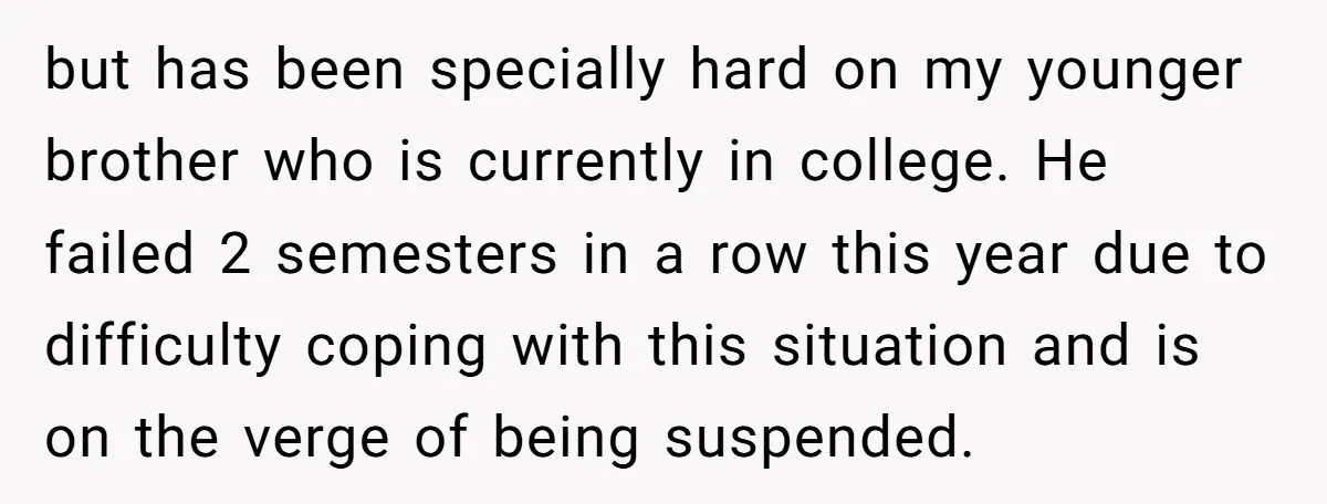 but has been specially hard on my younger brother who is currently in college. He failed 2 semesters in a row this year due to difficulty coping with this situation...