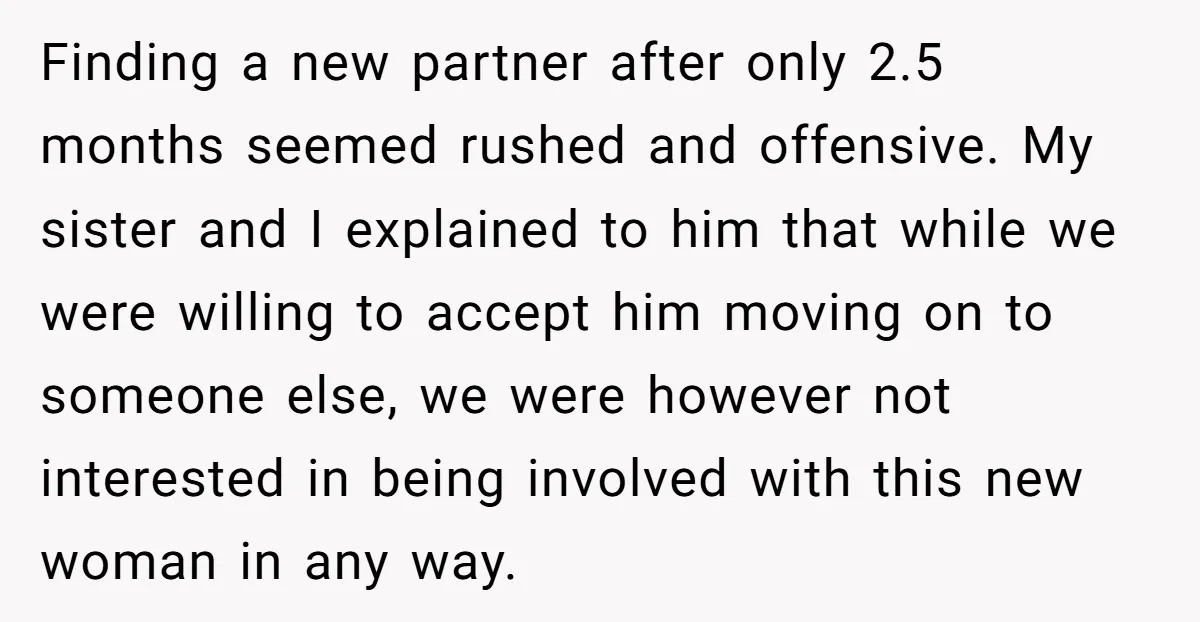 Finding a new partner after only 2.5 months seemed rushed and offensive. My sister and I explained to him that while we were willing to accept him moving on to...