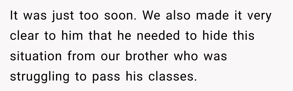 It was just too soon. We also made it very clear to him that he needed to hide this situation from our brother who was struggling to pass his classes.
