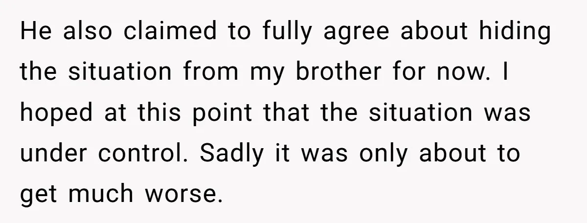 He also claimed to fully agree about hiding the situation from my brother for now. I hoped at this point that the situation was under control. Sadly it was only...