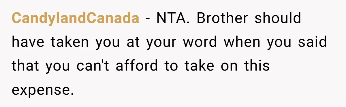 CandylandCanada − NTA. Brother should have taken you at your word when you said that you can't afford to take on this expense.