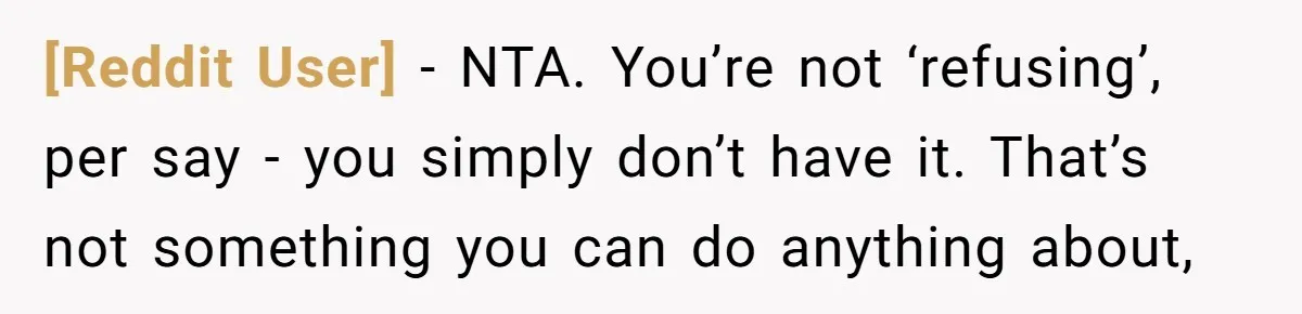 [Reddit User] − NTA. You’re not ‘refusing’, per say - you simply don’t have it. That’s not something you can do anything about,