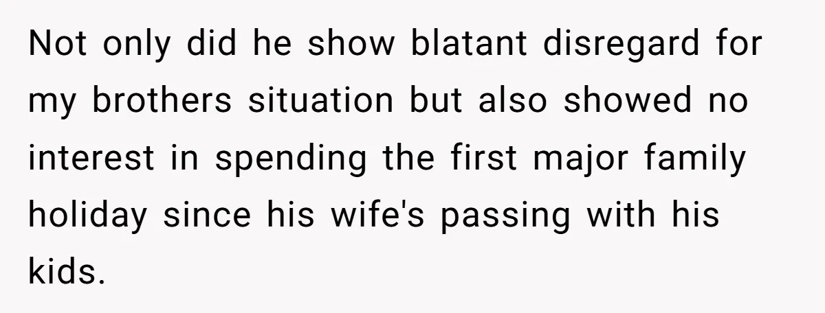 Not only did he show blatant disregard for my brothers situation but also showed no interest in spending the first major family holiday since his wife's passing with his kids.
