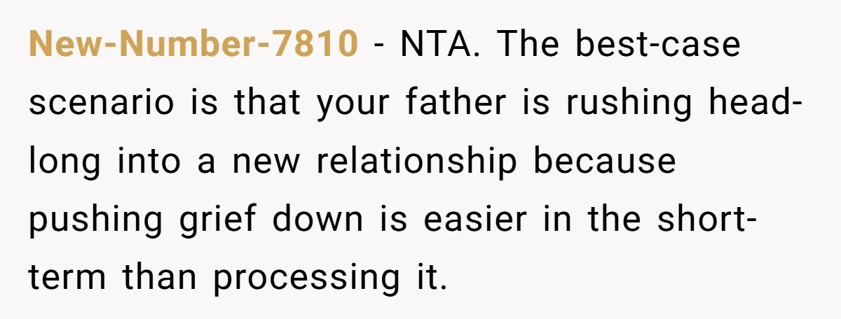 New-Number-7810 − NTA. The best-case scenario is that your father is rushing head-long into a new relationship because pushing grief down is easier in the short-term than processing it.