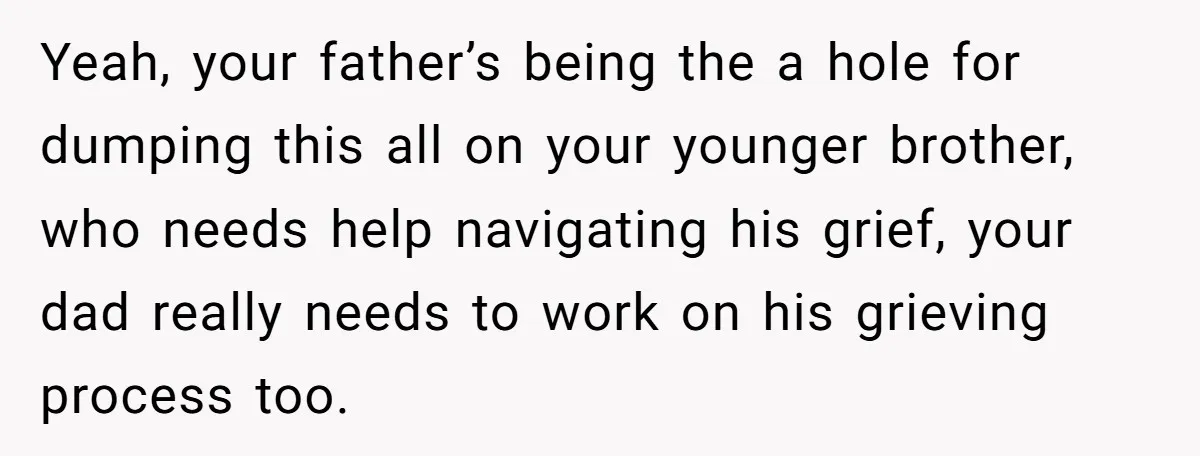 Yeah, your father’s being the a hole for dumping this all on your younger brother, who needs help navigating his grief, your dad really needs to work on his grieving...