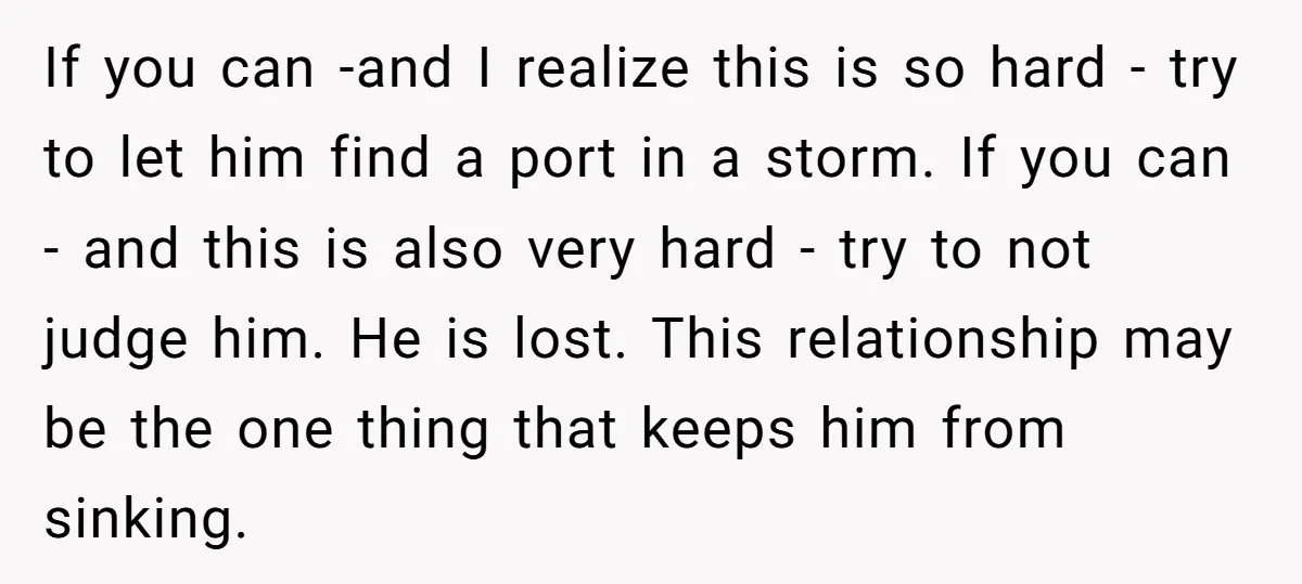 If you can -and I realize this is so hard - try to let him find a port in a storm. If you can - and this is also very...