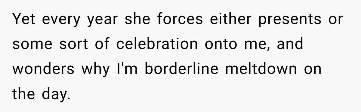 Yet every year she forces either presents or some sort of celebration onto me, and wonders why I'm borderline meltdown on the day.