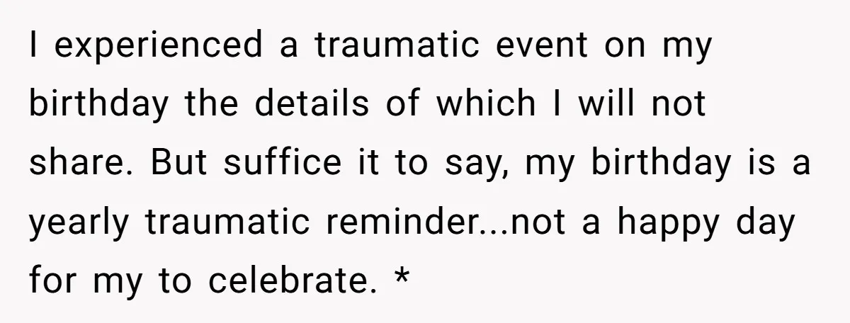 I experienced a traumatic event on my birthday the details of which I will not share. But suffice it to say, my birthday is a yearly traumatic reminder...not a happy...