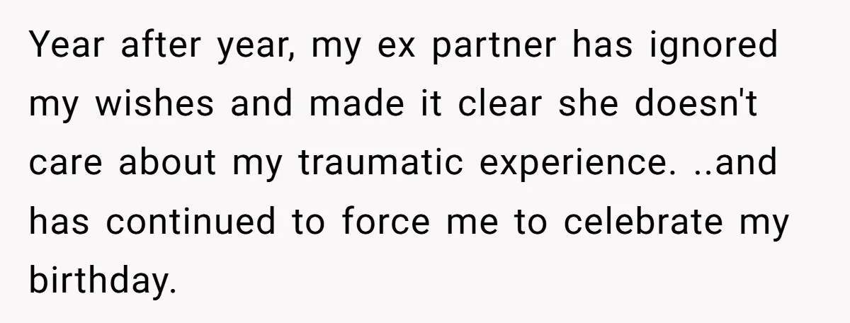 Year after year, my ex partner has ignored my wishes and made it clear she doesn't care about my traumatic experience. ..and has continued to force me to celebrate my...
