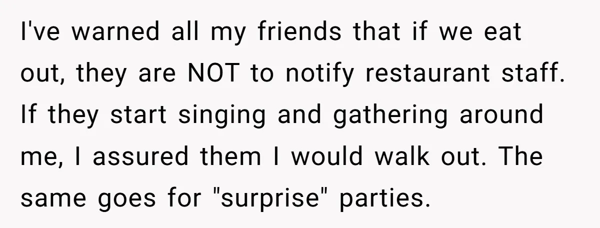 I've warned all my friends that if we eat out, they are NOT to notify restaurant staff. If they start singing and gathering around me, I assured them I would...