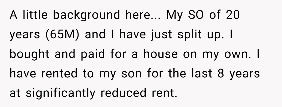 A little background here... My SO of 20 years (65M) and I have just split up. I bought and paid for a house on my own. I have rented to...