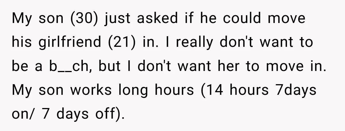 My son (30) just asked if he could move his girlfriend (21) in. I really don't want to be a b__ch, but I don't want her to move in. My...
