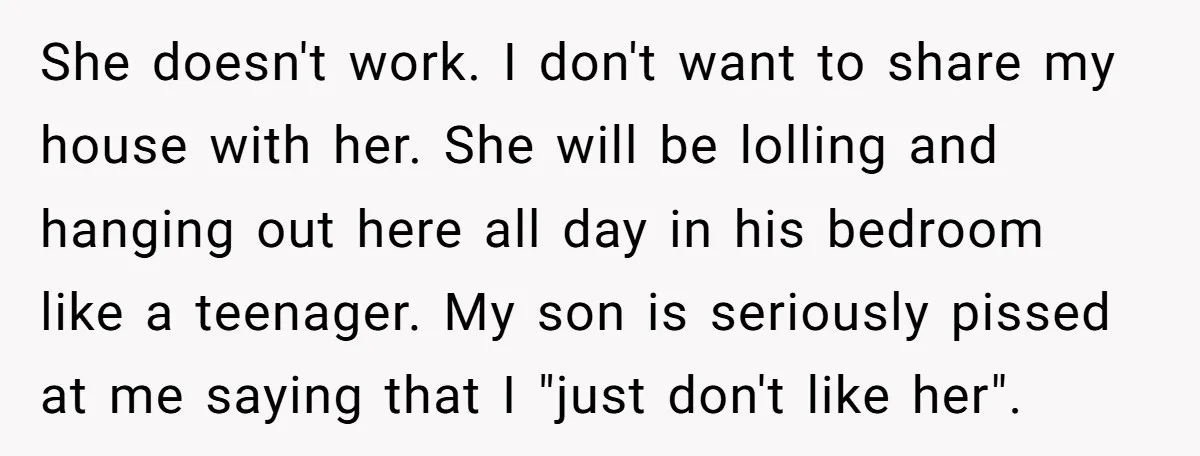 She doesn't work. I don't want to share my house with her. She will be lolling and hanging out here all day in his bedroom like a teenager. My son...