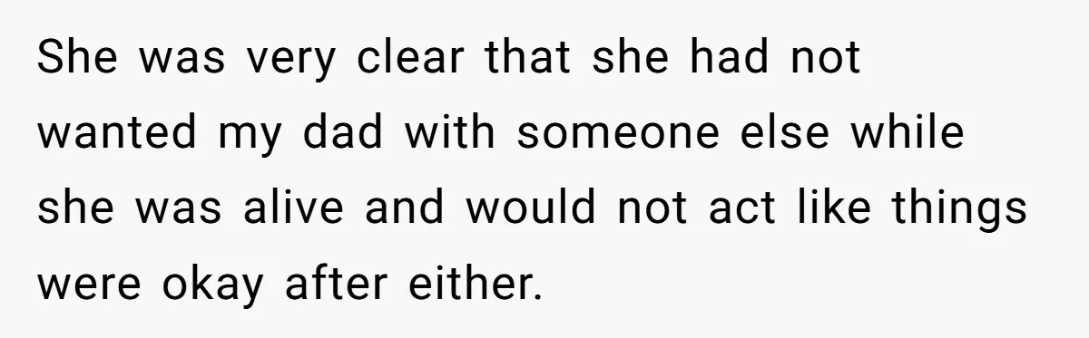 She was very clear that she had not wanted my dad with someone else while she was alive and would not act like things were okay after either.