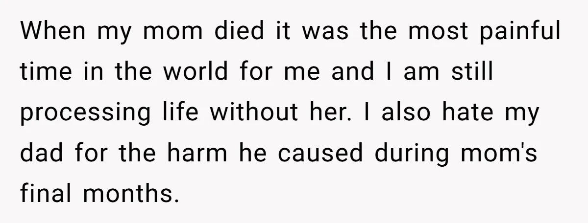 When my mom died it was the most painful time in the world for me and I am still processing life without her. I also hate my dad for the...