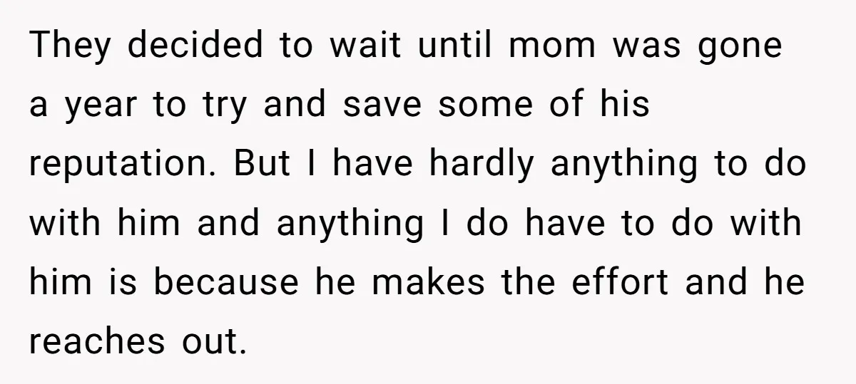 They decided to wait until mom was gone a year to try and save some of his reputation. But I have hardly anything to do with him and anything I...