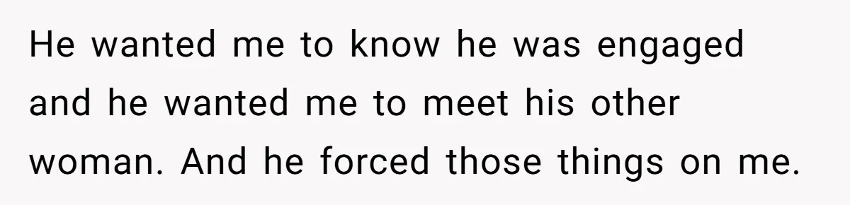 He wanted me to know he was engaged and he wanted me to meet his other woman. And he forced those things on me.