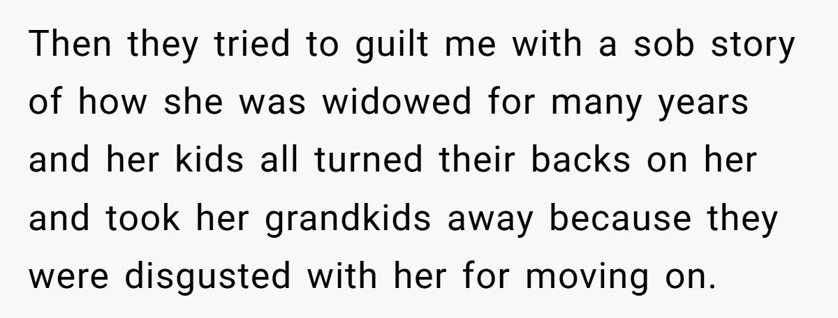 Then they tried to guilt me with a sob story of how she was widowed for many years and her kids all turned their backs on her and took her...