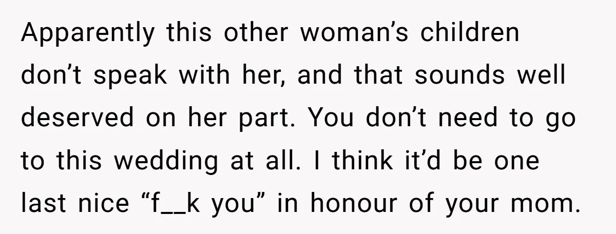 Apparently this other woman’s children don’t speak with her, and that sounds well deserved on her part. You don’t need to go to this wedding at all. I think it’d...