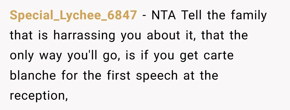 Special_Lychee_6847 − NTA Tell the family that is harrassing you about it, that the only way you'll go, is if you get carte blanche for the first speech at the...