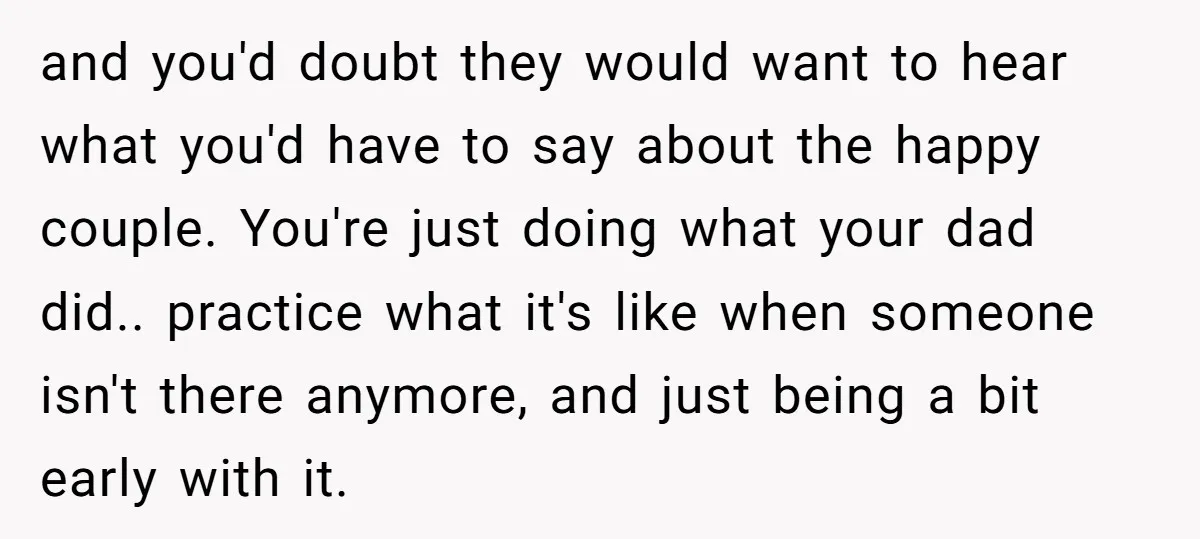 and you'd doubt they would want to hear what you'd have to say about the happy couple. You're just doing what your dad did.. practice what it's like when someone...