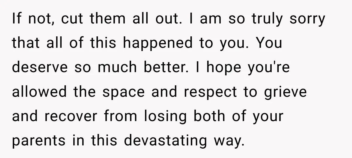 If not, cut them all out. I am so truly sorry that all of this happened to you. You deserve so much better. I hope you're allowed the space and...