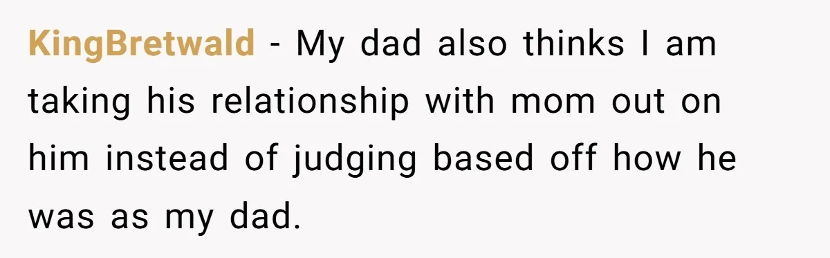 KingBretwald − My dad also thinks I am taking his relationship with mom out on him instead of judging based off how he was as my dad.
