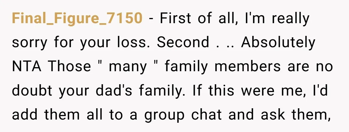 Final_Figure_7150 − First of all, I'm really sorry for your loss. Second . .. Absolutely NTA Those " many " family members are no doubt your dad's family. If this...