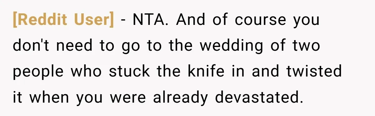 [Reddit User] − NTA. And of course you don't need to go to the wedding of two people who stuck the knife in and twisted it when you were already...