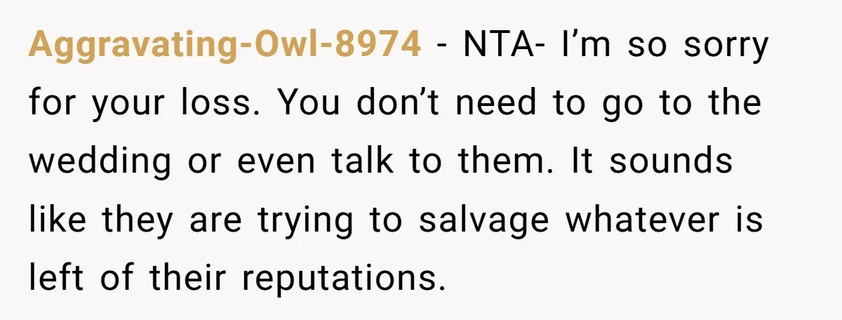 Aggravating-Owl-8974 − NTA- I’m so sorry for your loss. You don’t need to go to the wedding or even talk to them. It sounds like they are trying to salvage...