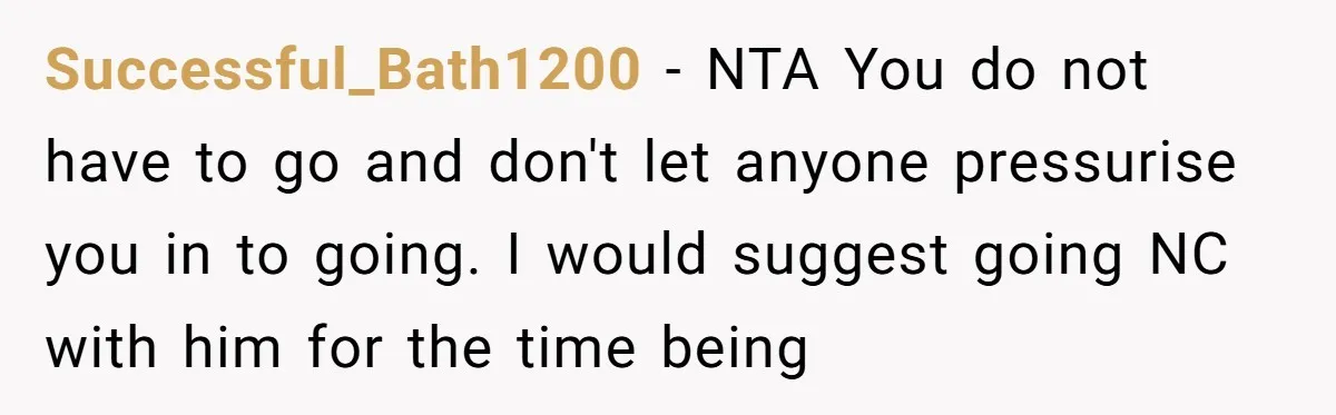 Successful_Bath1200 − NTA You do not have to go and don't let anyone pressurise you in to going. I would suggest going NC with him for the time being
