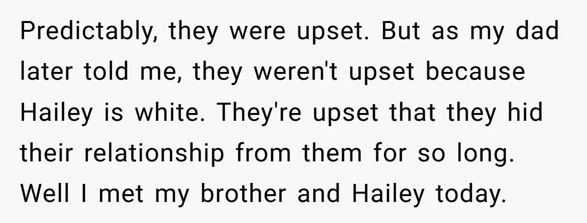Predictably, they were upset. But as my dad later told me, they weren't upset because Hailey is white. They're upset that they hid their relationship from them for so long....