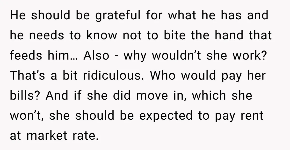 He should be grateful for what he has and he needs to know not to bite the hand that feeds him… Also - why wouldn’t she work? That’s a bit...