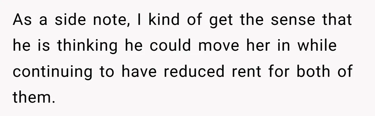 As a side note, I kind of get the sense that he is thinking he could move her in while continuing to have reduced rent for both of them.