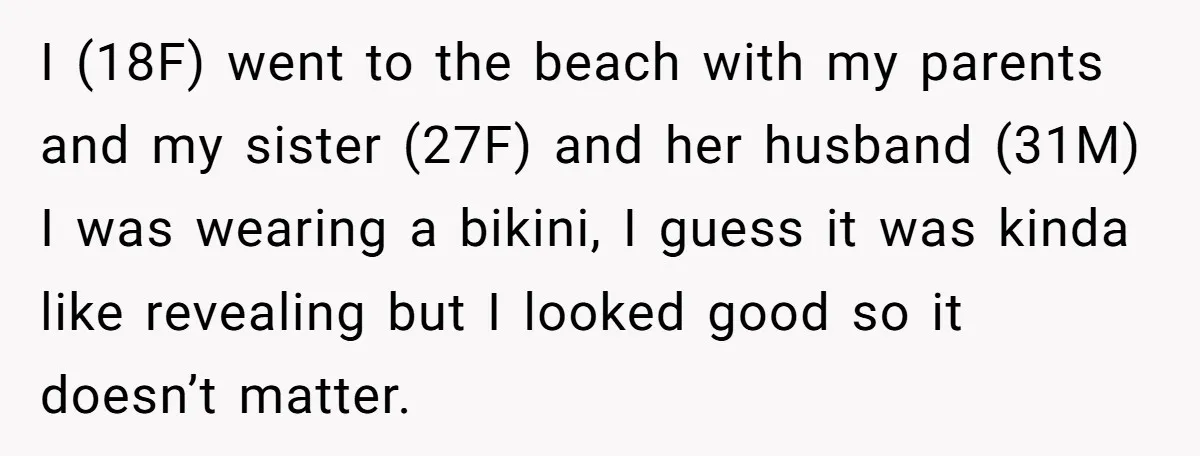 I (18F) went to the beach with my parents and my sister (27F) and her husband (31M) I was wearing a bikini, I guess it was kinda like revealing but...
