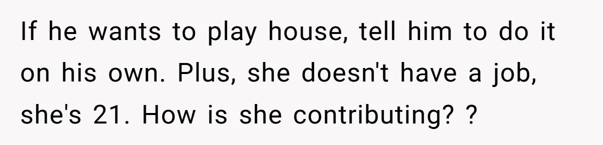 If he wants to play house, tell him to do it on his own. Plus, she doesn't have a job, she's 21. How is she contributing? ?