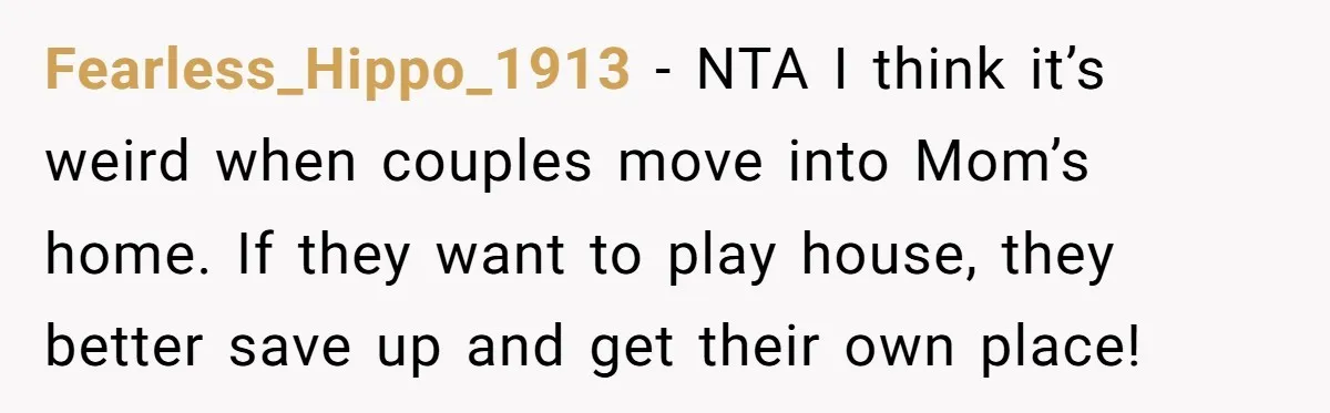 Fearless_Hippo_1913 − NTA I think it’s weird when couples move into Mom’s home. If they want to play house, they better save up and get their own place!