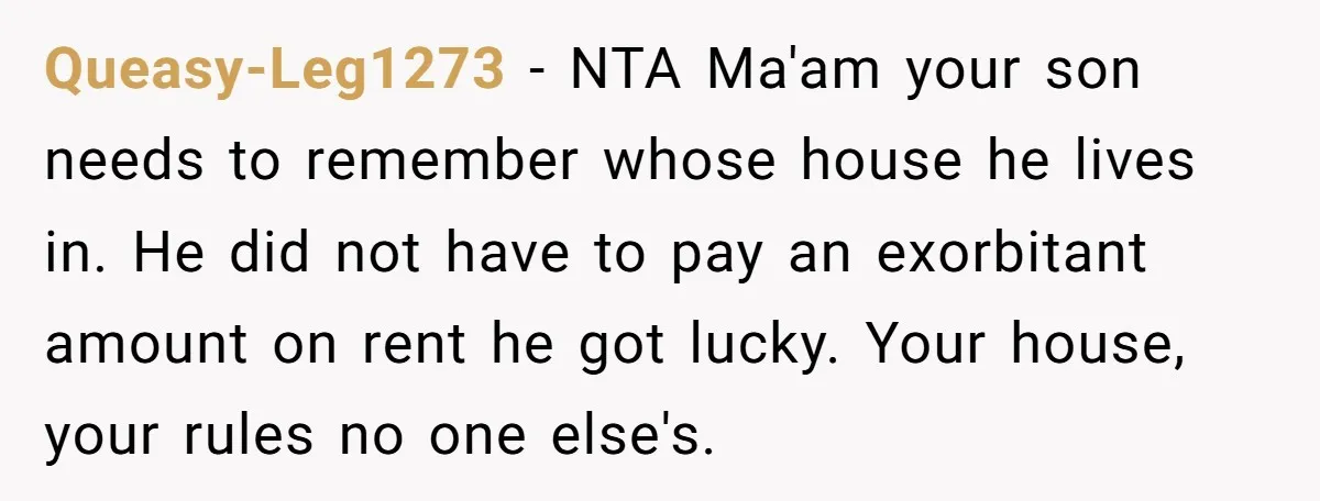 Queasy-Leg1273 − NTA Ma'am your son needs to remember whose house he lives in. He did not have to pay an exorbitant amount on rent he got lucky. Your house,...