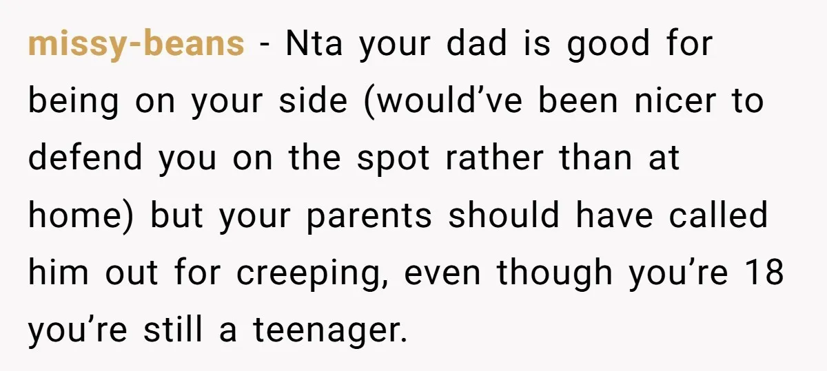 missy-beans − Nta your dad is good for being on your side (would’ve been nicer to defend you on the spot rather than at home) but your parents should have...