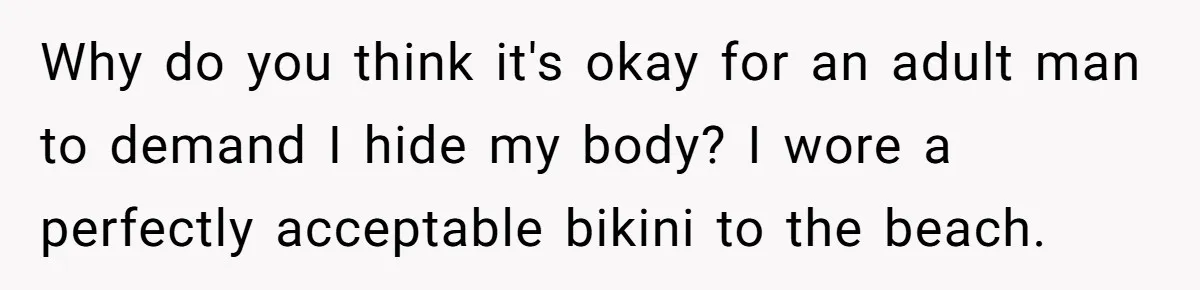 Why do you think it's okay for an adult man to demand I hide my body? I wore a perfectly acceptable bikini to the beach.